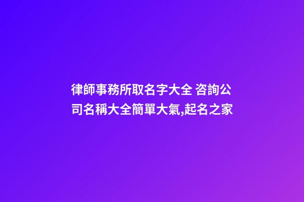 律師事務所取名字大全 咨詢公司名稱大全簡單大氣,起名之家-第1張-公司起名-玄機派